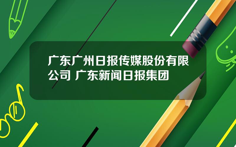 广东广州日报传媒股份有限公司 广东新闻日报集团